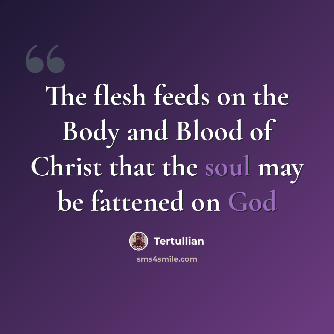 “The flesh feeds on the Body and Blood of Christ that the soul may be fattened on God” quote by Tertullian
