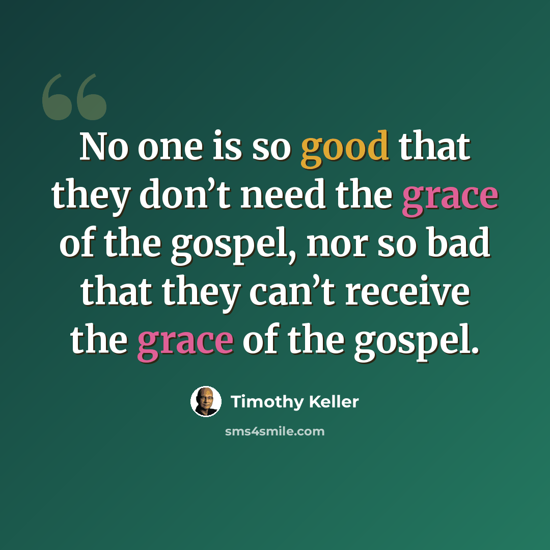 “No one is so good that they don’t need the grace of the gospel, nor so bad that they can’t receive the grace of the gospel.” quote by Timothy Keller