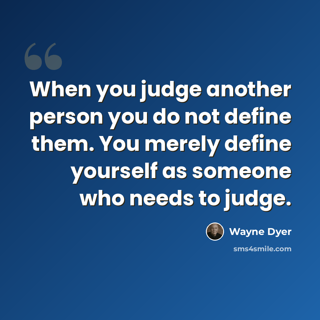 “When you judge another person you do not define them. You merely define yourself as someone who needs to judge.” quote by Wayne Dyer