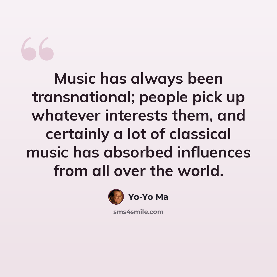“Music has always been transnational; people pick up whatever interests them, and certainly a lot of classical music has absorbed influences from all over the world.” quote by Yo-Yo Ma