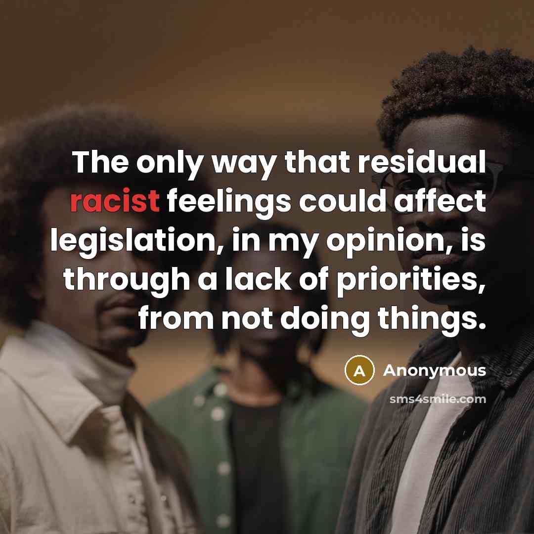 “The only way that residual racist feelings could affect legislation, in my opinion, is through a lack of priorities, from not doing things.” quote by Anonymous