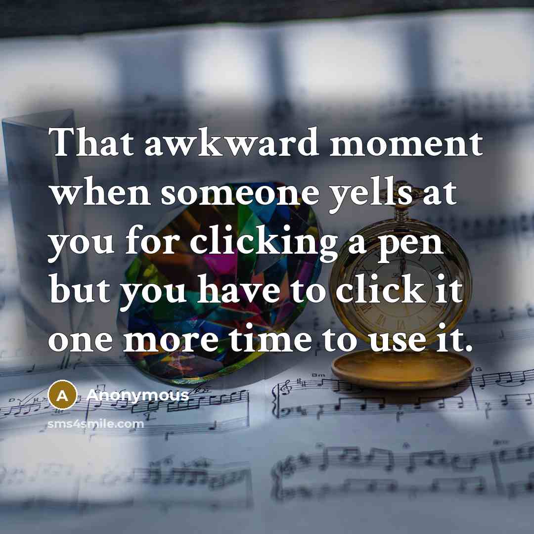 “That awkward moment when someone yells at you for clicking a pen but you have to click it one more time to use it.” quote by Anonymous
