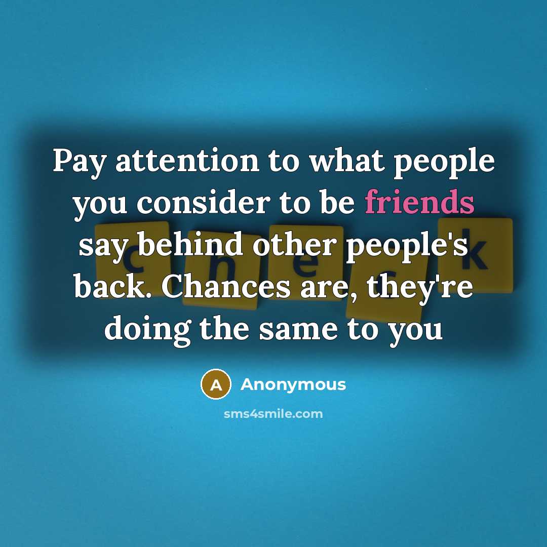 “Pay attention to what people you consider to be friends say behind other people's back. Chances are, they're doing the same to you” quote by Anonymous