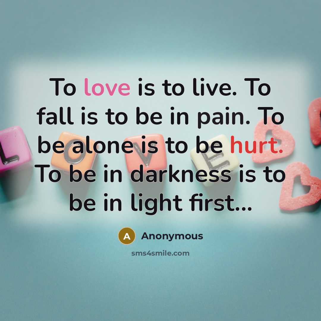 “To love is to live. To fall is to be in pain. To be alone is to be hurt. To be in darkness is to be in light first...” quote by Anonymous