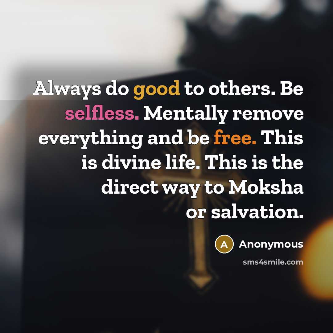 “Always do good to others. Be selfless. Mentally remove everything and be free. This is divine life. This is the direct way to Moksha or salvation.” quote by Anonymous
