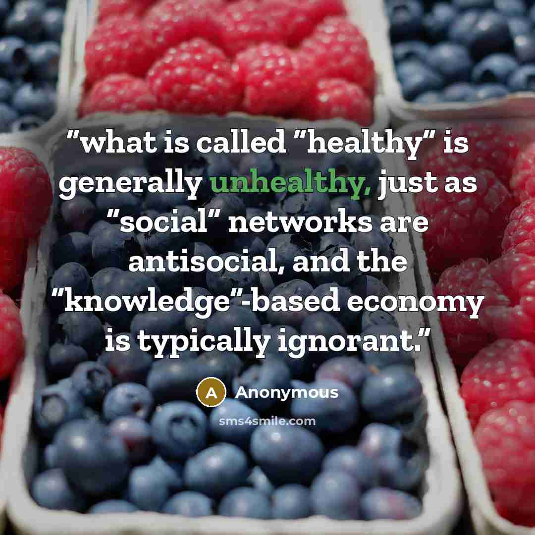 “what is called “healthy” is generally unhealthy, just as “social” networks are antisocial, and the “knowledge”-based economy is typically ignorant.” quote by Anonymous