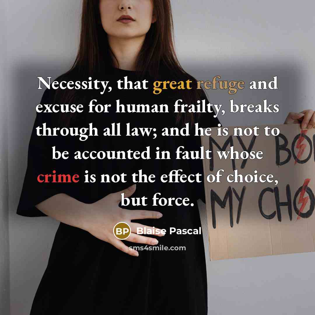 “Necessity, that great refuge and excuse for human frailty, breaks through all law; and he is not to be accounted in fault whose crime is not the effect of choice, but force.” quote by Blaise Pascal
