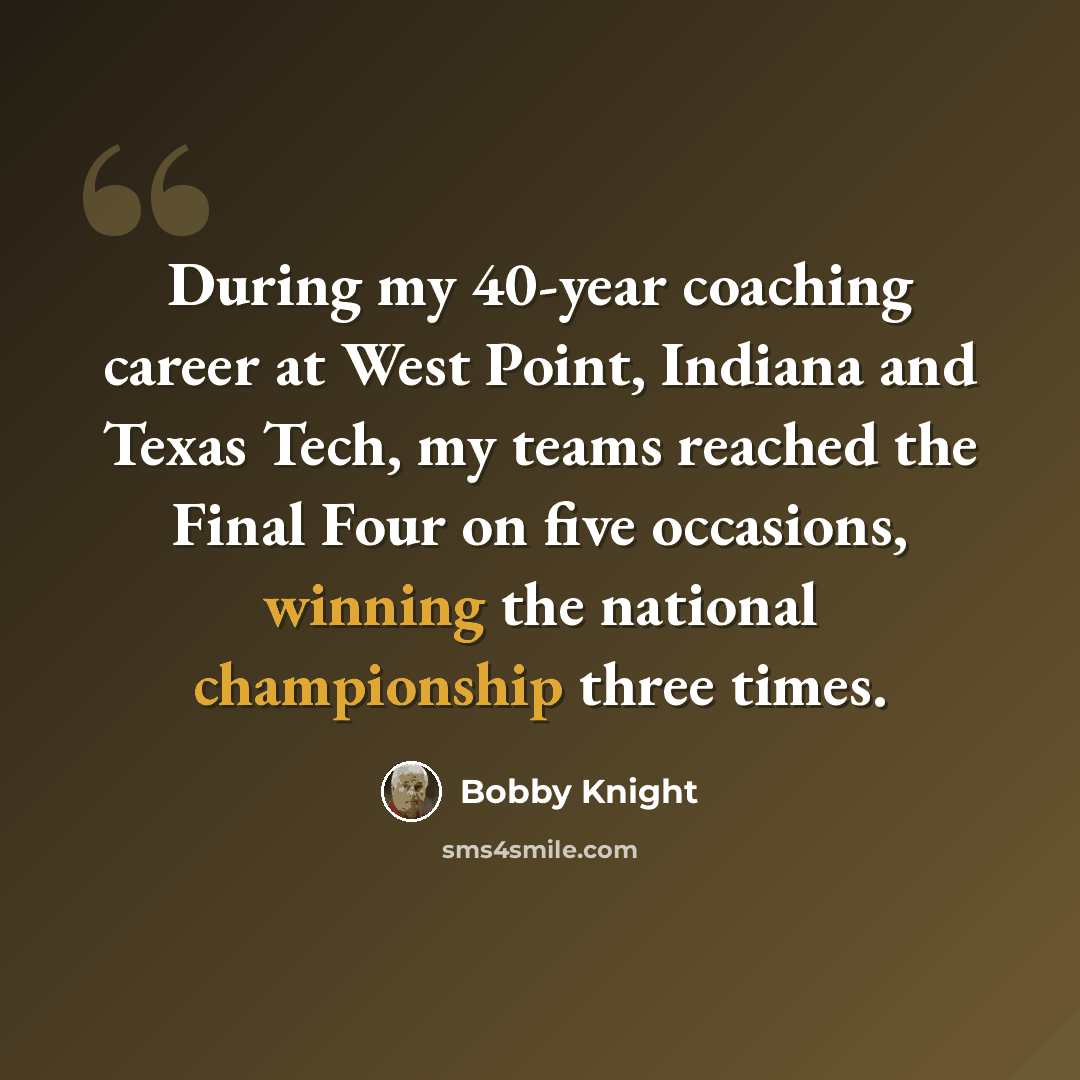 “During my 40-year coaching career at West Point, Indiana and Texas Tech, my teams reached the Final Four on five occasions, winning the national championship three times.” quote by Bobby Knight