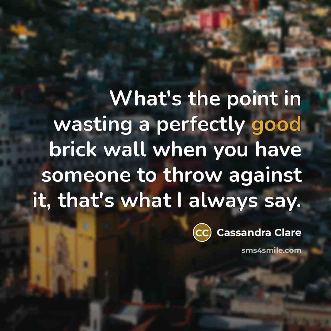 “What's the point in wasting a perfectly good brick wall when you have someone to throw against it, that's what I always say.” quote by Cassandra Clare