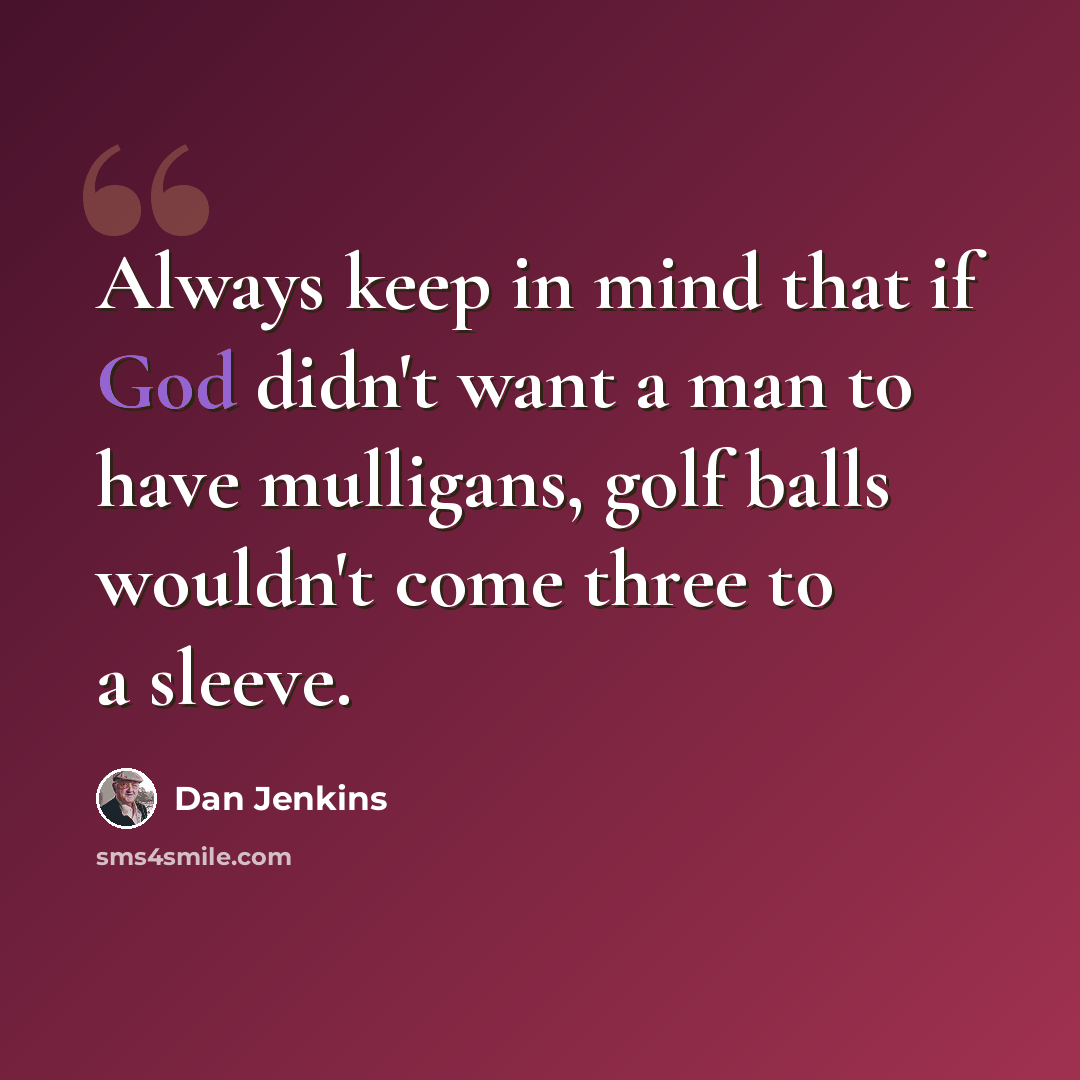 “Always keep in mind that if God didn't want a man to have mulligans, golf balls wouldn't come three to a sleeve.” quote by Dan Jenkins