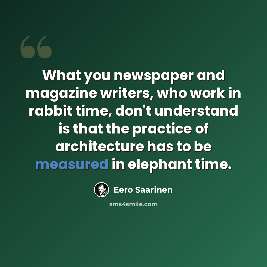 “What you newspaper and magazine writers, who work in rabbit time, don't understand is that the practice of architecture has to be measured in elephant time.” quote by Eero Saarinen