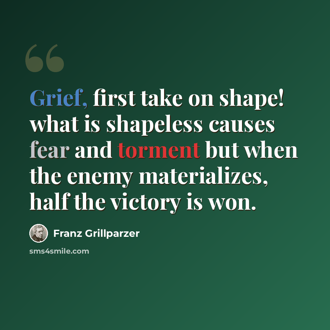 “Grief, first take on shape! what is shapeless causes fear and torment but when the enemy materializes, half the victory is won.” quote by Franz Grillparzer