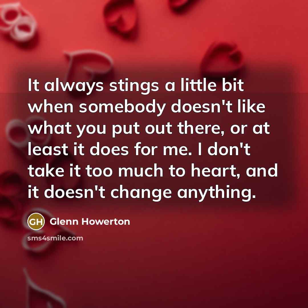 “It always stings a little bit when somebody doesn't like what you put out there, or at least it does for me. I don't take it too much to heart, and it doesn't change anything.” quote by Glenn Howerton