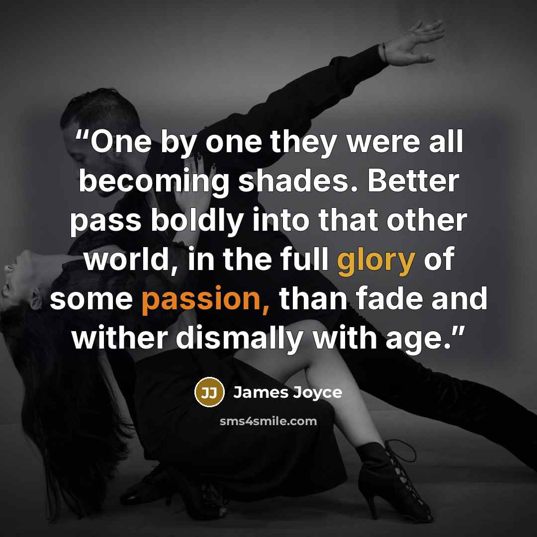 “One by one they were all becoming shades. Better pass boldly into that other world, in the full glory of some passion, than fade and wither dismally with age.” quote by James Joyce