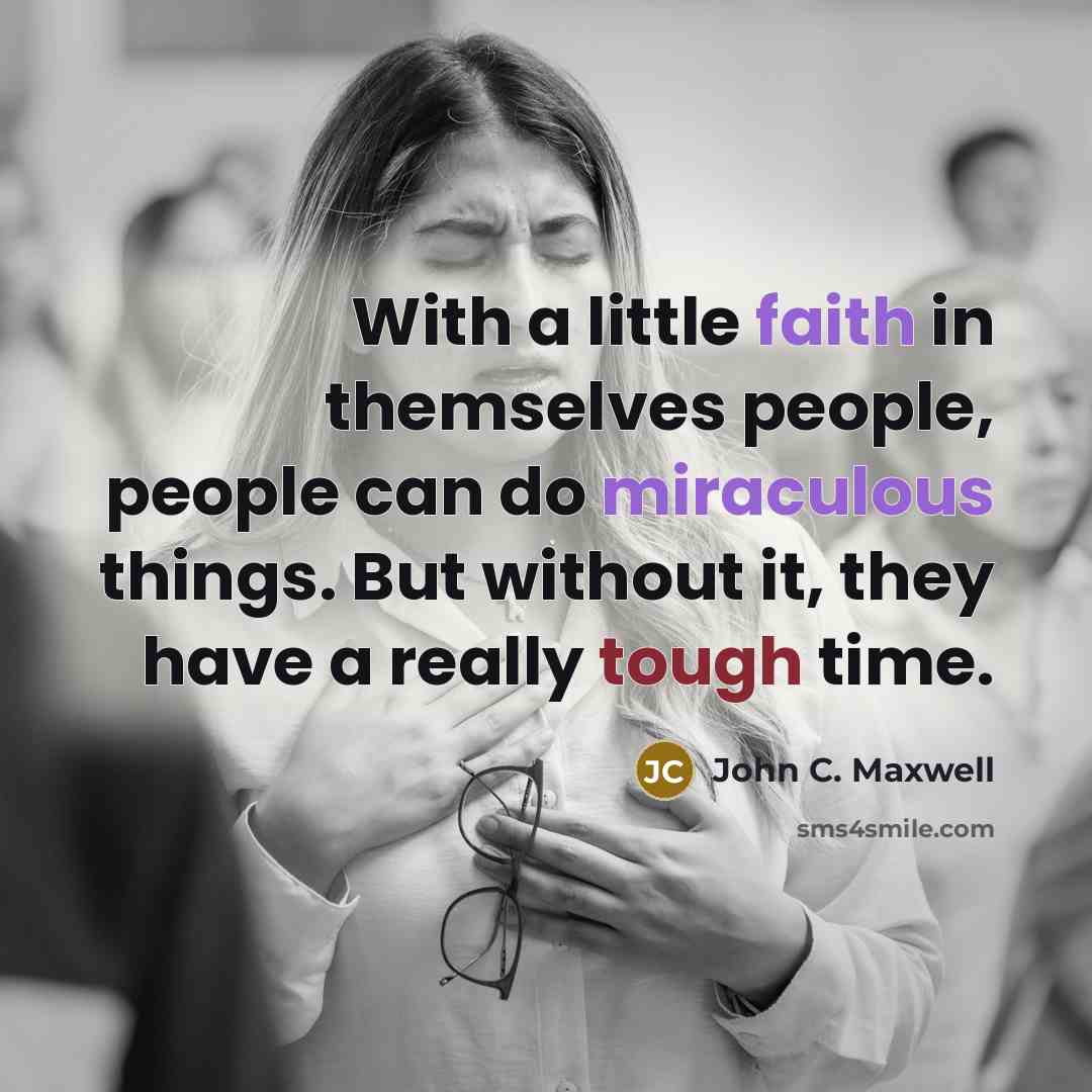“With a little faith in themselves people, people can do miraculous things. But without it, they have a really tough time.” quote by John C. Maxwell
