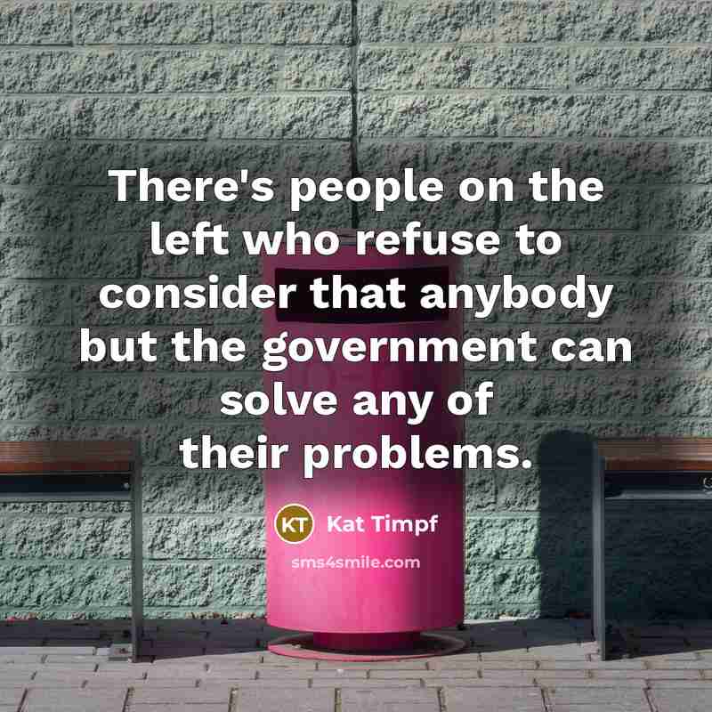 “There's people on the left who refuse to consider that anybody but the government can solve any of their problems.” quote by Kat Timpf