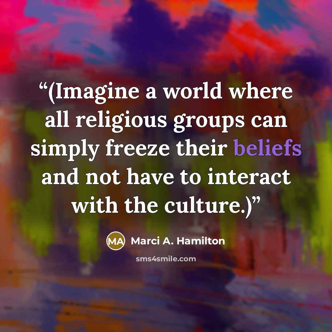 “(Imagine a world where all religious groups can simply freeze their beliefs and not have to interact with the culture.)” quote by Marci A. Hamilton