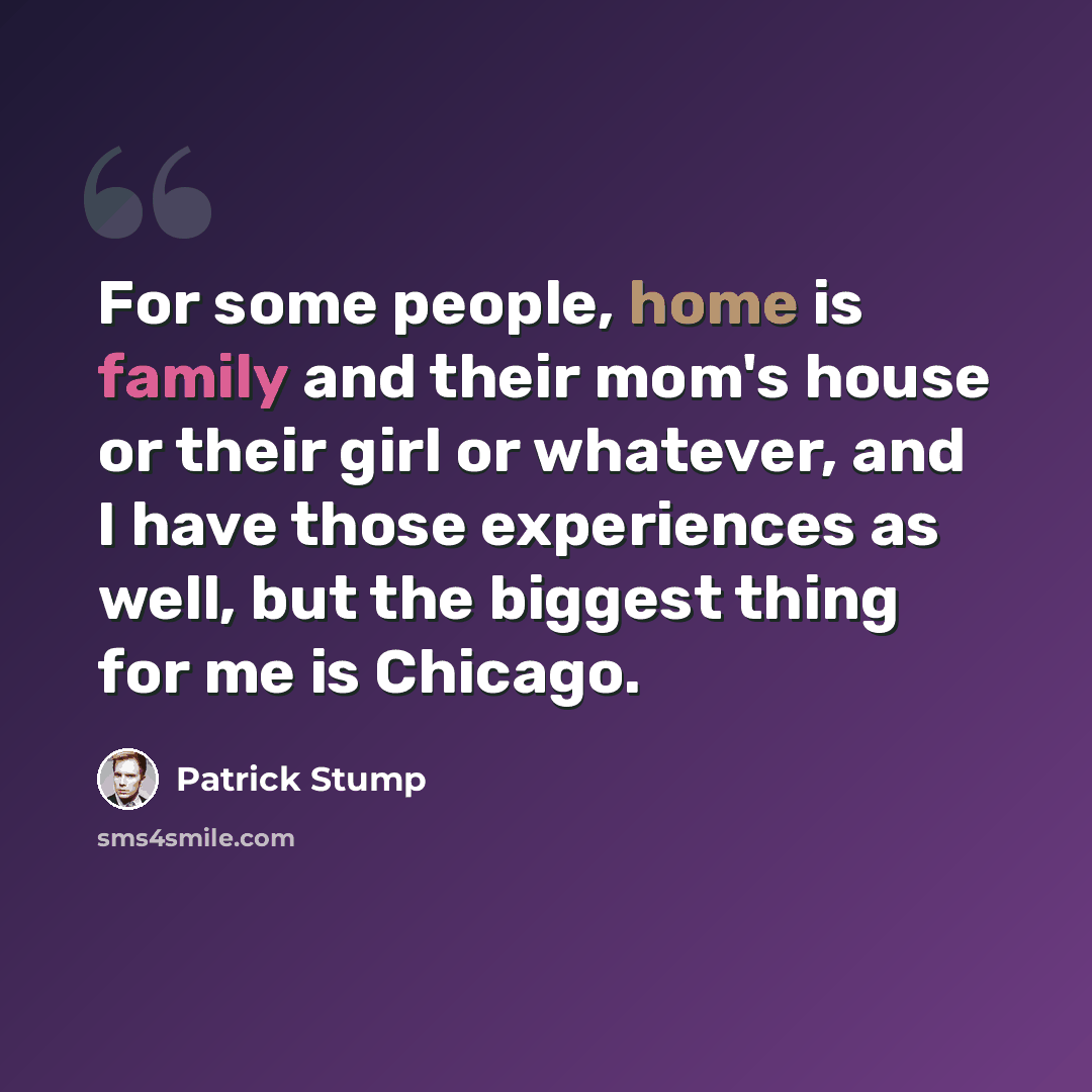 “For some people, home is family and their mom's house or their girl or whatever, and I have those experiences as well, but the biggest thing for me is Chicago.” quote by Patrick Stump