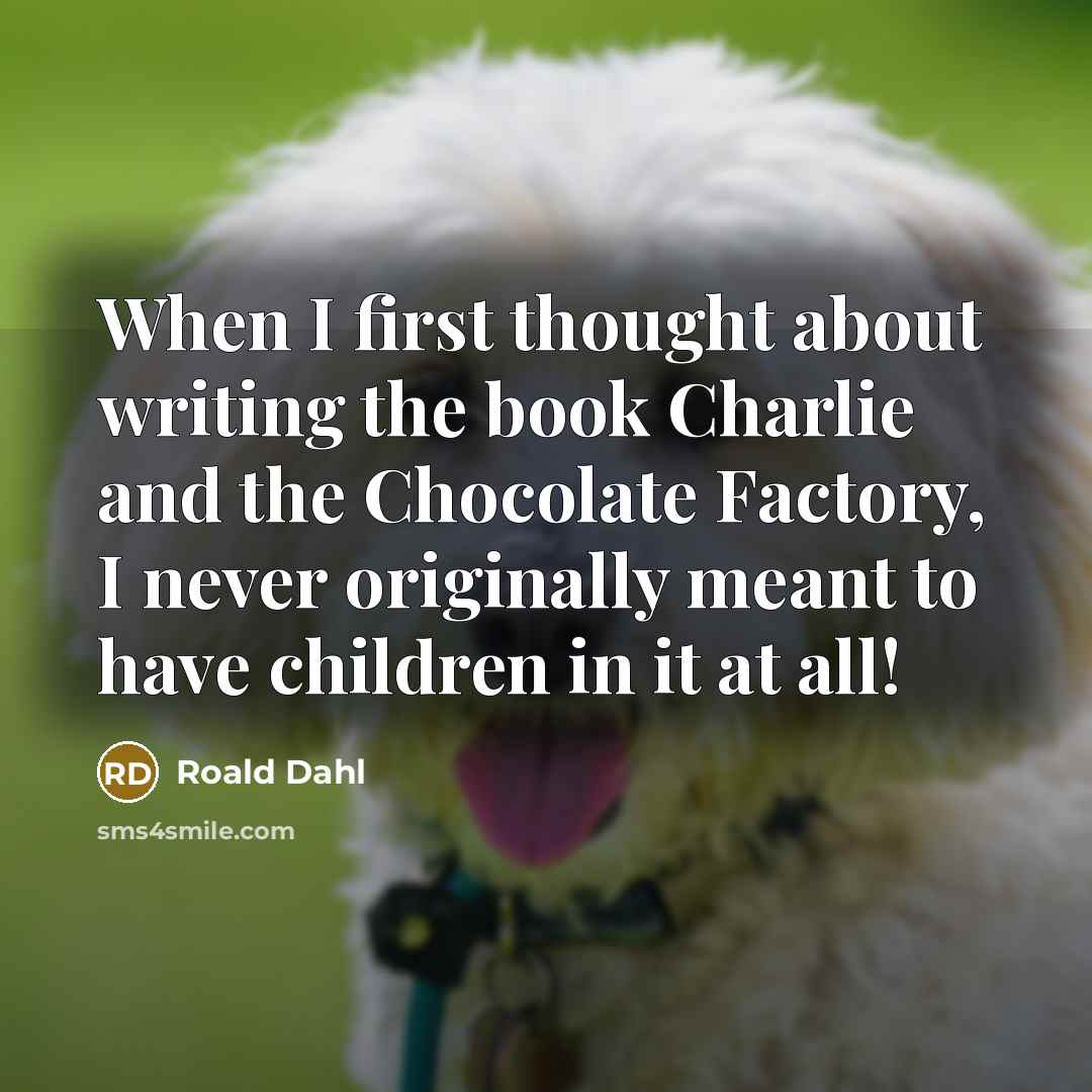 “When I first thought about writing the book Charlie and the Chocolate Factory, I never originally meant to have children in it at all!” quote by Roald Dahl