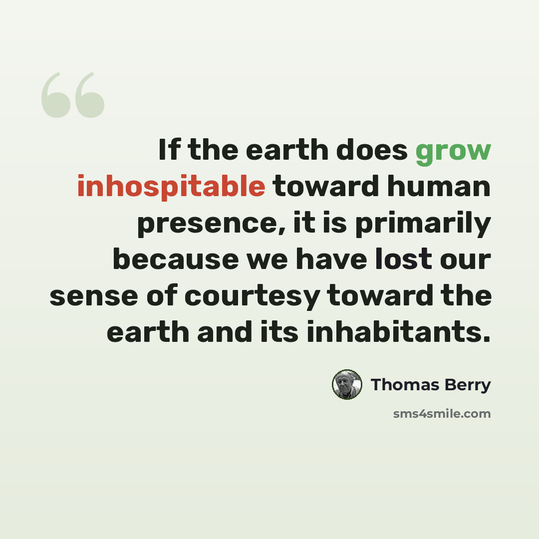 “If the earth does grow inhospitable toward human presence, it is primarily because we have lost our sense of courtesy toward the earth and its inhabitants.” quote by Thomas Berry