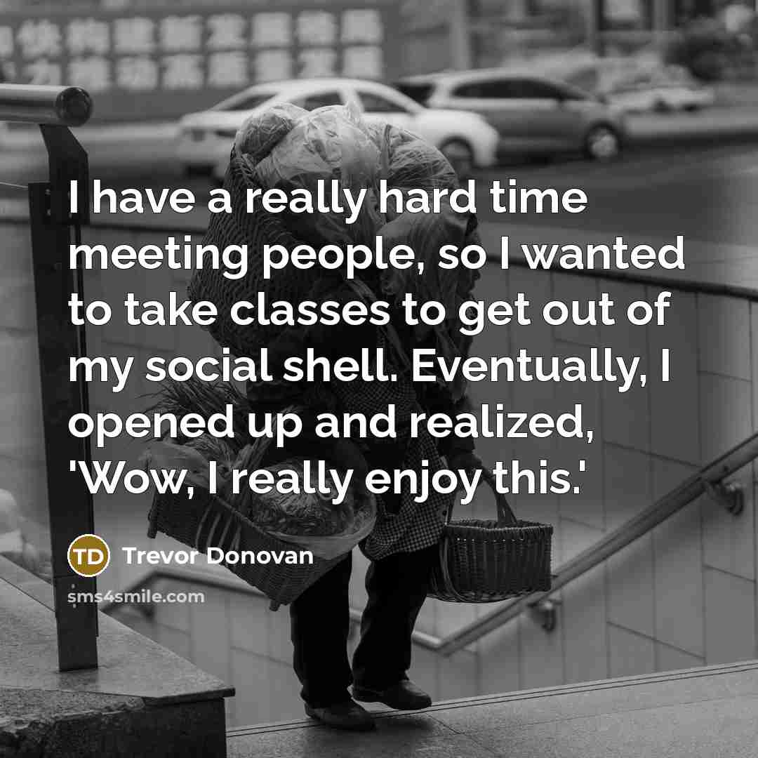 “I have a really hard time meeting people, so I wanted to take classes to get out of my social shell. Eventually, I opened up and realized, 'Wow, I really enjoy this.'” quote by Trevor Donovan