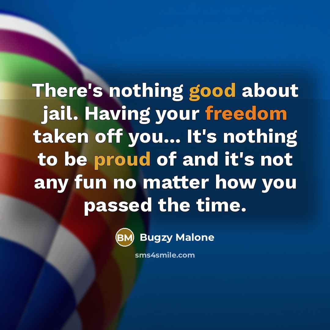 “There's nothing good about jail. Having your freedom taken off you... It's nothing to be proud of and it's not any fun no matter how you passed the time.” quote by Bugzy Malone