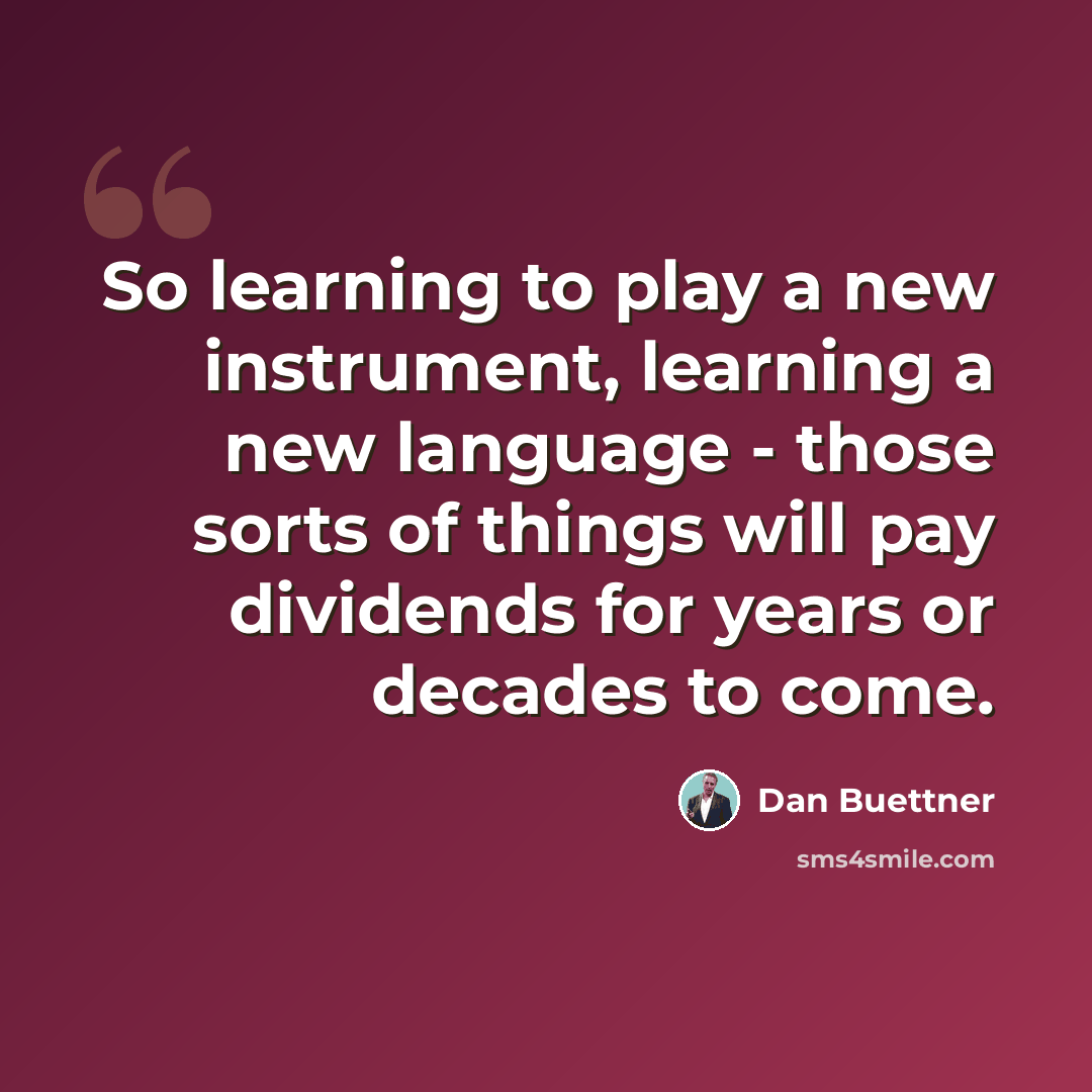 “So learning to play a new instrument, learning a new language - those sorts of things will pay dividends for years or decades to come.” quote by Dan Buettner