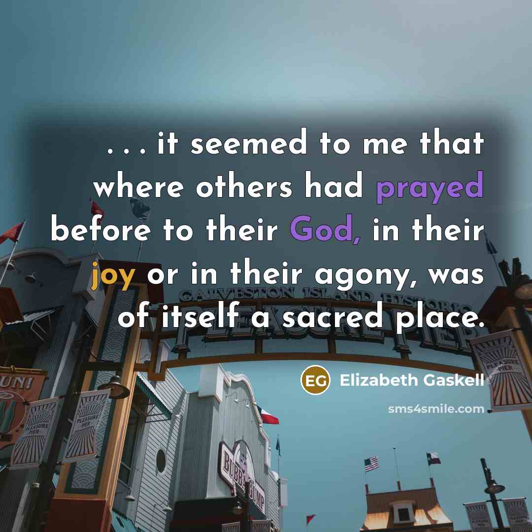 “. . . it seemed to me that where others had prayed before to their God, in their joy or in their agony, was of itself a sacred place.” quote by Elizabeth Gaskell