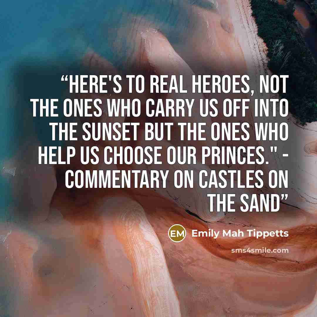 “Here's to real heroes, not the ones who carry us off into the sunset but the ones who help us choose our princes." - commentary on Castles on the Sand” quote by Emily Mah Tippetts