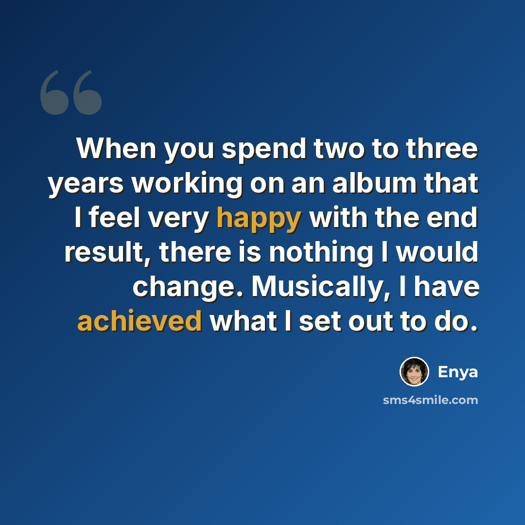 “When you spend two to three years working on an album that I feel very happy with the end result, there is nothing I would change. Musically, I have achieved what I set out to do.” quote by Enya
