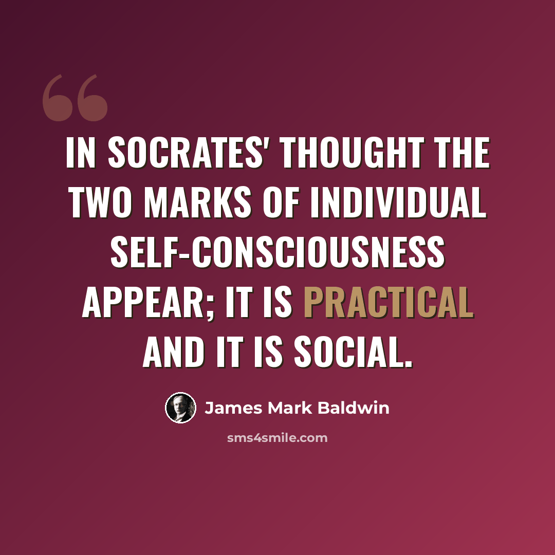 “In Socrates' thought the two marks of individual self-consciousness appear; it is practical and it is social.” quote by James Mark Baldwin