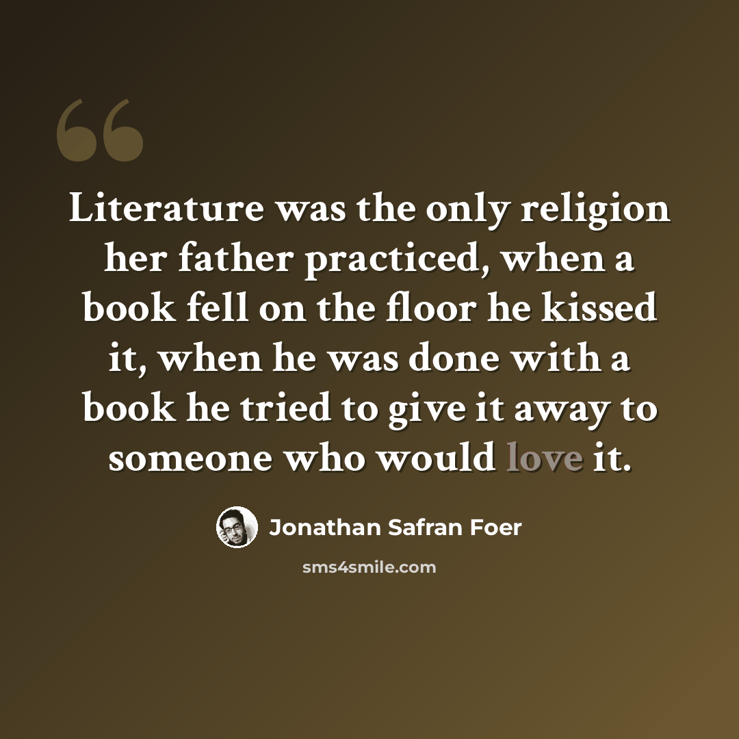 “Literature was the only religion her father practiced, when a book fell on the floor he kissed it, when he was done with a book he tried to give it away to someone who would love it.” quote by Jonathan Safran Foer