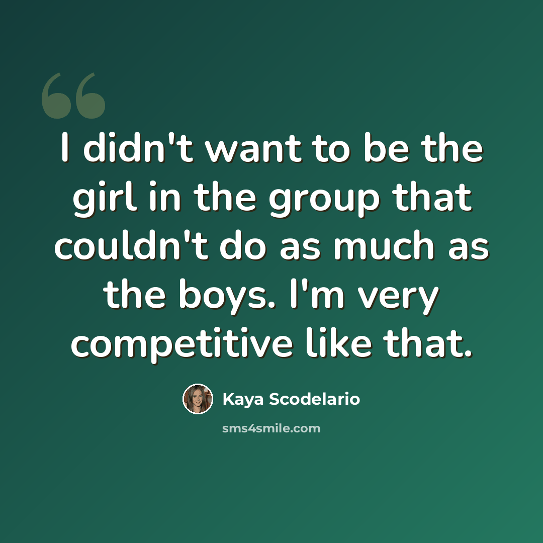“I didn't want to be the girl in the group that couldn't do as much as the boys. I'm very competitive like that.” quote by Kaya Scodelario