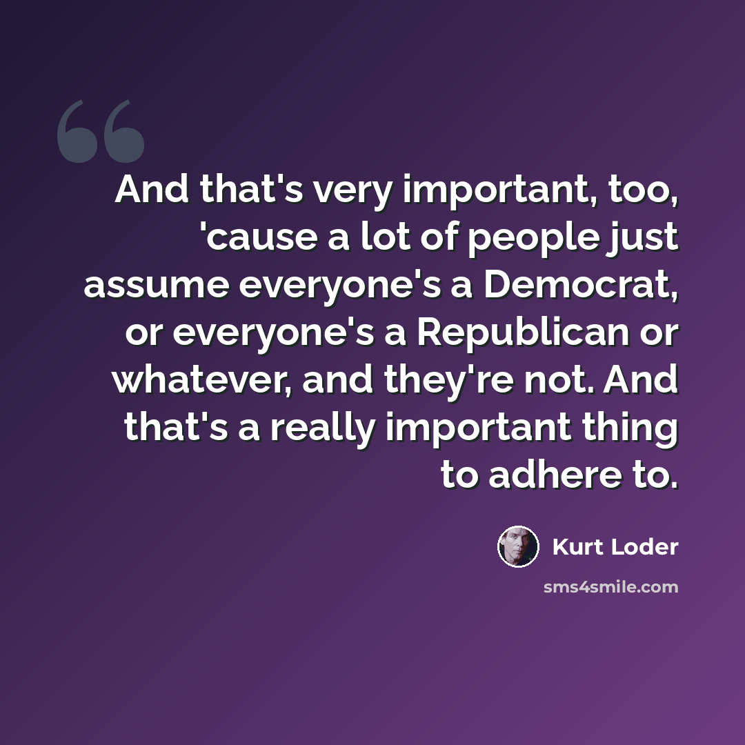 “And that's very important, too, 'cause a lot of people just assume everyone's a Democrat, or everyone's a Republican or whatever, and they're not. And that's a really important thing to adhere to.” quote by Kurt Loder