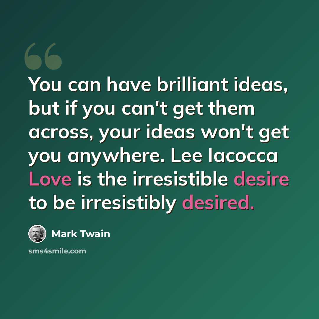 “You can have brilliant ideas, but if you can't get them across, your ideas won't get you anywhere. Lee Iacocca Love is the irresistible desire to be irresistibly desired.” quote by Mark Twain