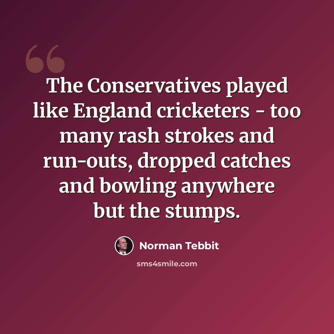 “The Conservatives played like England cricketers - too many rash strokes and run-outs, dropped catches and bowling anywhere but the stumps.” quote by Norman Tebbit