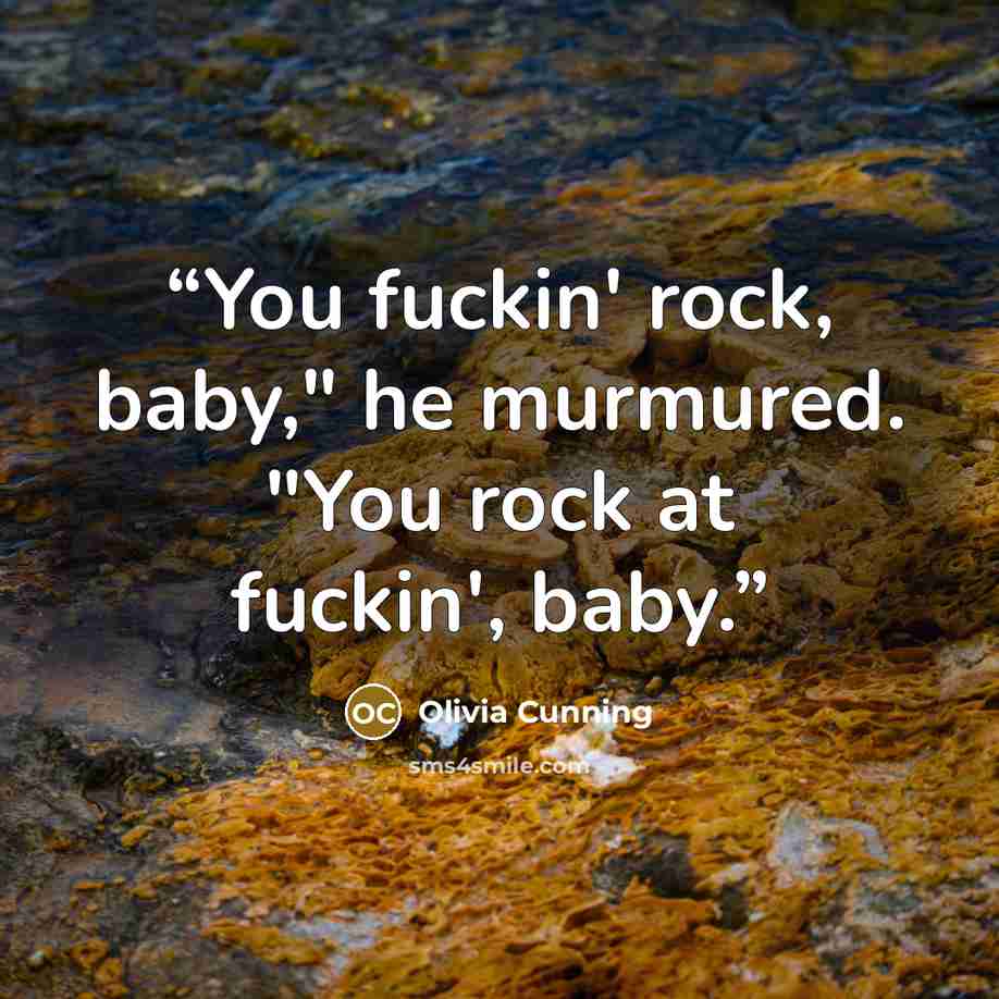 “You fuckin' rock, baby," he murmured. "You rock at fuckin', baby.” quote by Olivia Cunning