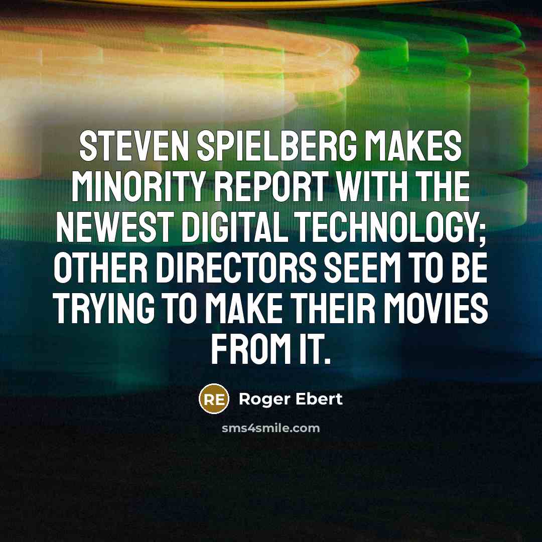 “Steven Spielberg makes Minority Report with the newest digital technology; other directors seem to be trying to make their movies from it.” quote by Roger Ebert