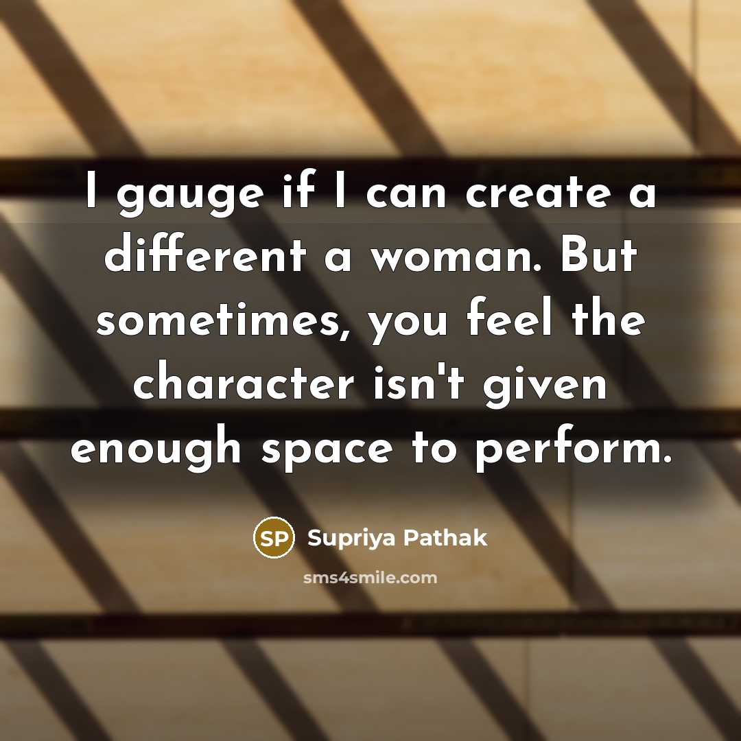 “I gauge if I can create a different a woman. But sometimes, you feel the character isn't given enough space to perform.” quote by Supriya Pathak