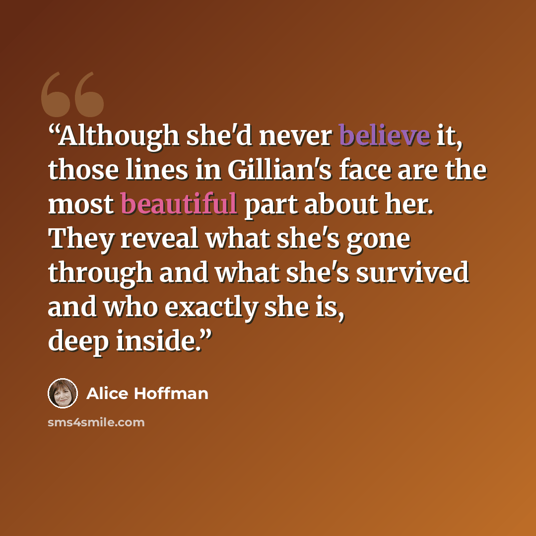 “Although she'd never believe it, those lines in Gillian's face are the most beautiful part about her. They reveal what she's gone through and what she's survived and who exactly she is, deep inside.” quote by Alice Hoffman