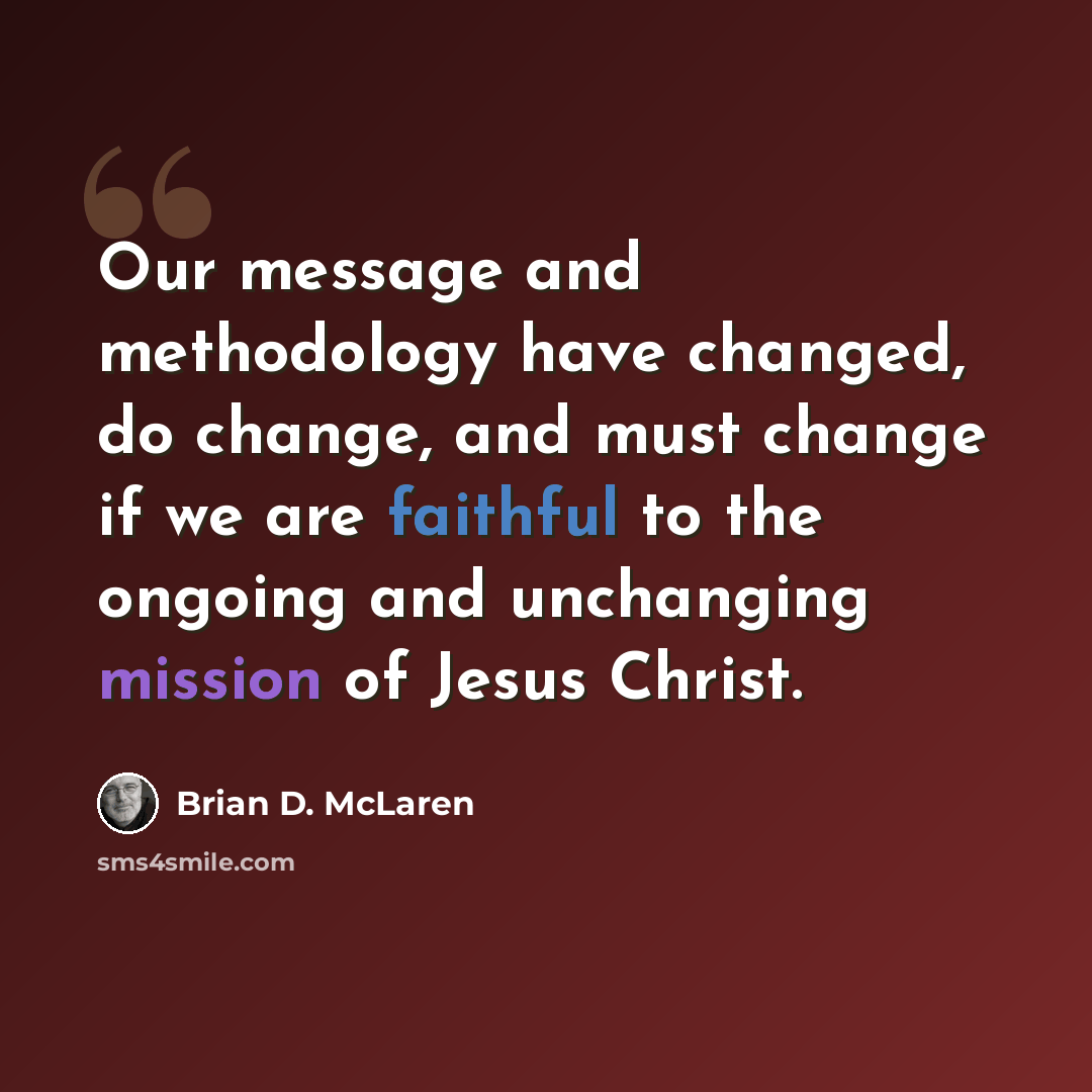 “Our message and methodology have changed, do change, and must change if we are faithful to the ongoing and unchanging mission of Jesus Christ.” quote by Brian D. McLaren