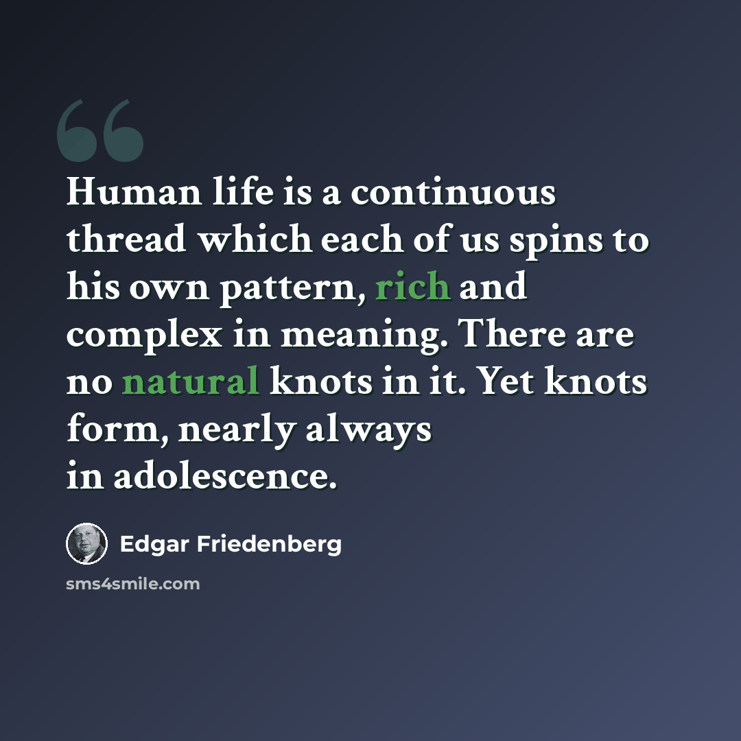 “Human life is a continuous thread which each of us spins to his own pattern, rich and complex in meaning. There are no natural knots in it. Yet knots form, nearly always in adolescence.” quote by Edgar Friedenberg