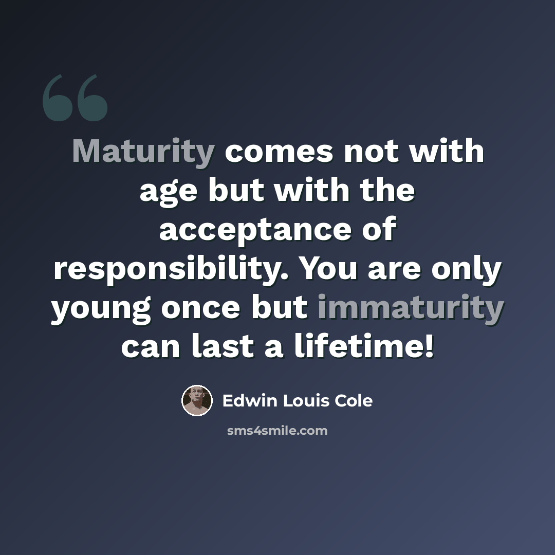 “Maturity comes not with age but with the acceptance of responsibility. You are only young once but immaturity can last a lifetime!” quote by Edwin Louis Cole