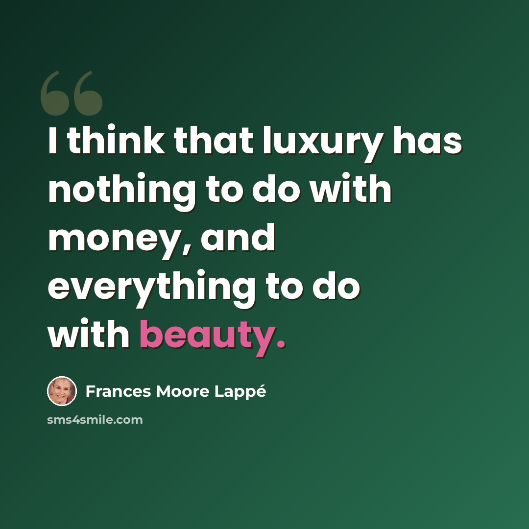 “I think that luxury has nothing to do with money, and everything to do with beauty.” quote by Frances Moore Lappé