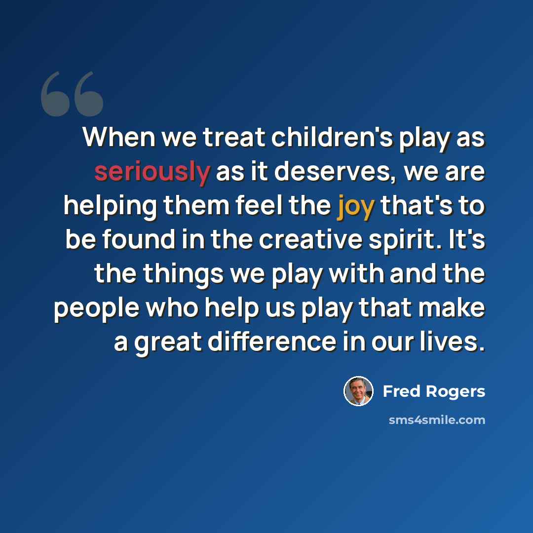 “When we treat children's play as seriously as it deserves, we are helping them feel the joy that's to be found in the creative spirit. It's the things we play with and the people who help us play that make a great difference in our lives.” quote by Fred Rogers