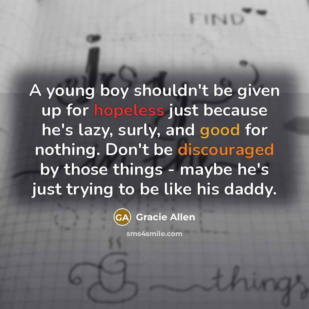 “A young boy shouldn't be given up for hopeless just because he's lazy, surly, and good for nothing. Don't be discouraged by those things - maybe he's just trying to be like his daddy.” quote by Gracie Allen