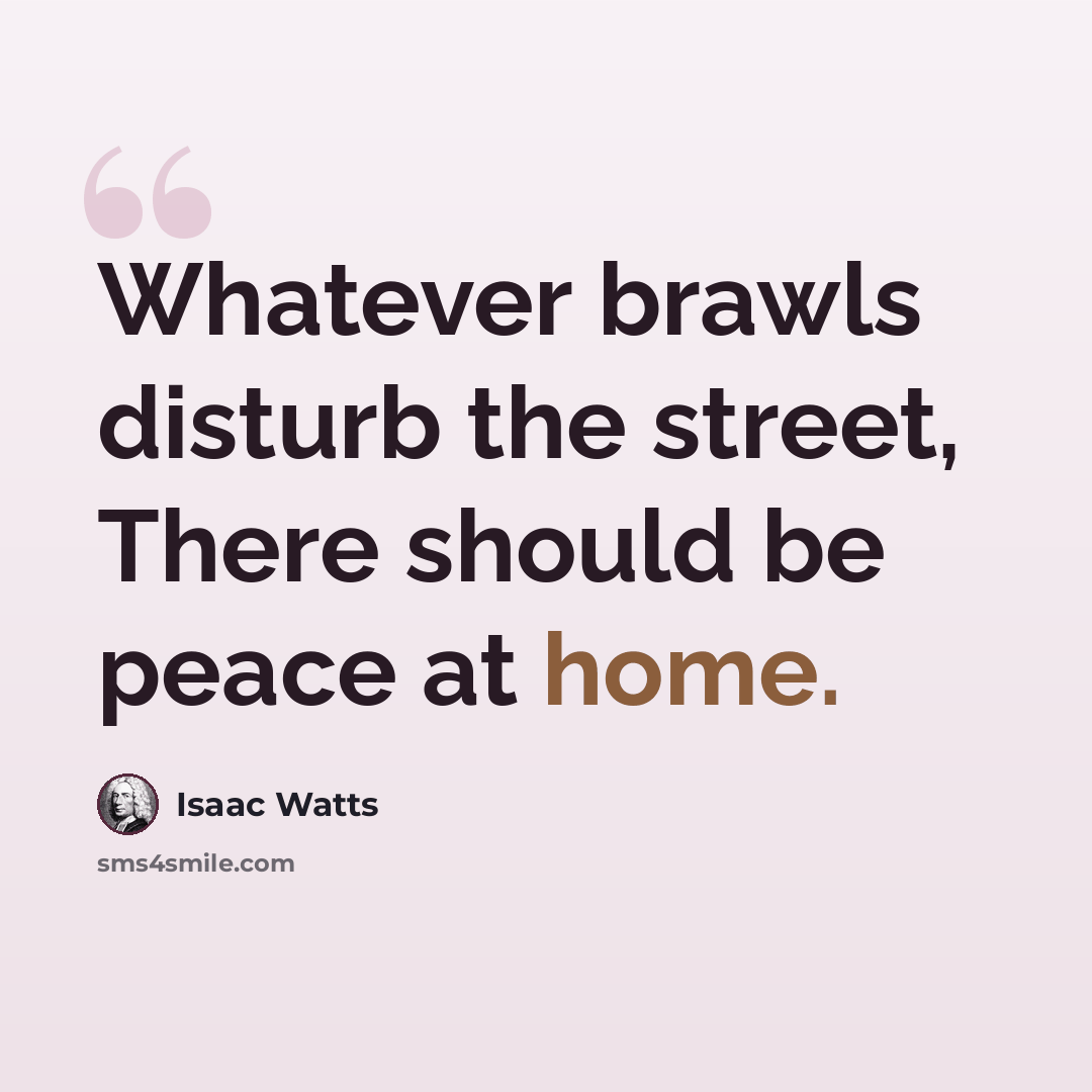“Whatever brawls disturb the street, There should be peace at home.” quote by Isaac Watts