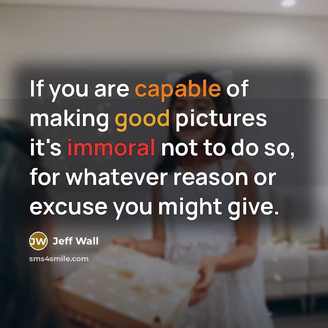 “If you are capable of making good pictures it's immoral not to do so, for whatever reason or excuse you might give.” quote by Jeff Wall