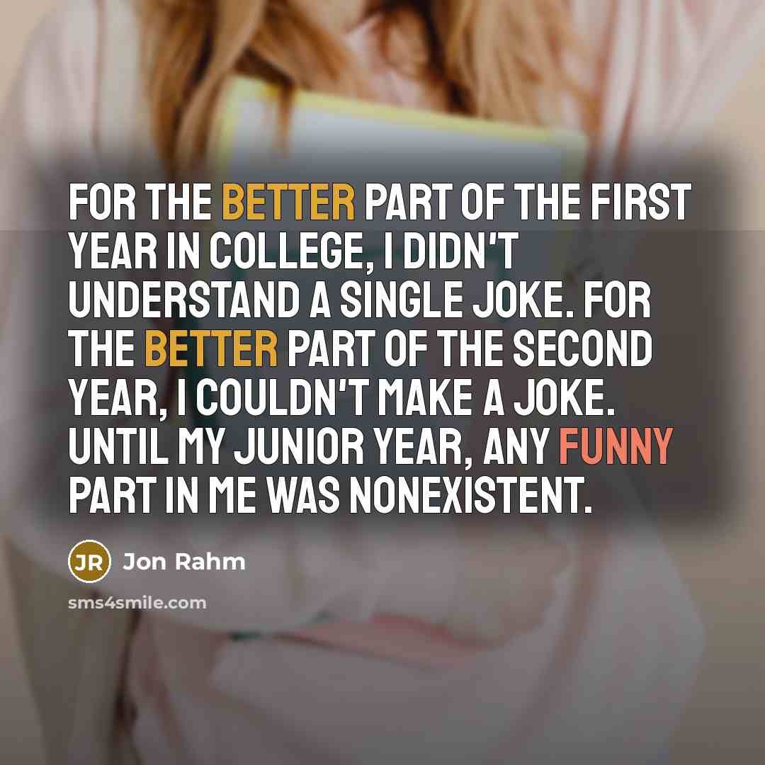 “For the better part of the first year in college, I didn't understand a single joke. For the better part of the second year, I couldn't make a joke. Until my junior year, any funny part in me was nonexistent.” quote by Jon Rahm