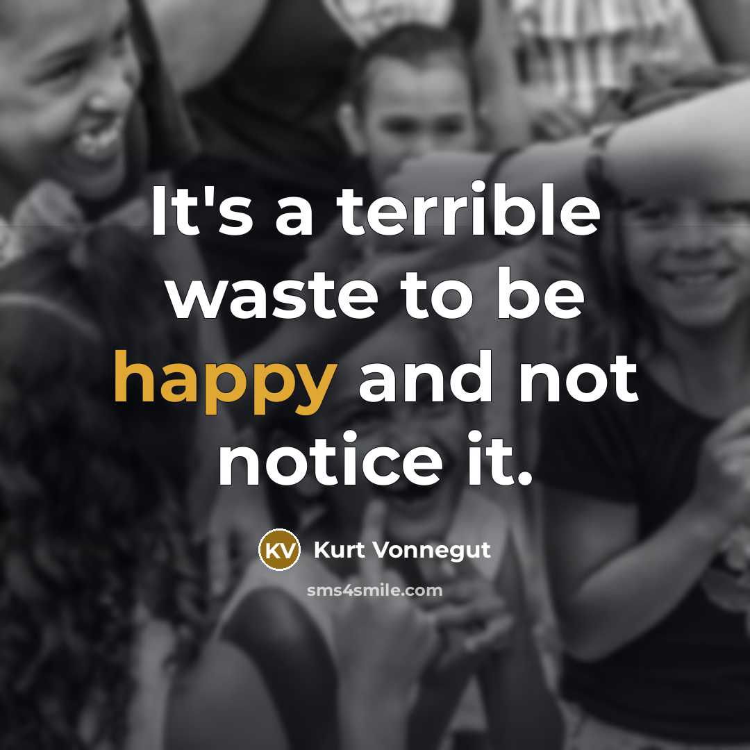 “It's a terrible waste to be happy and not notice it.” quote by Kurt Vonnegut